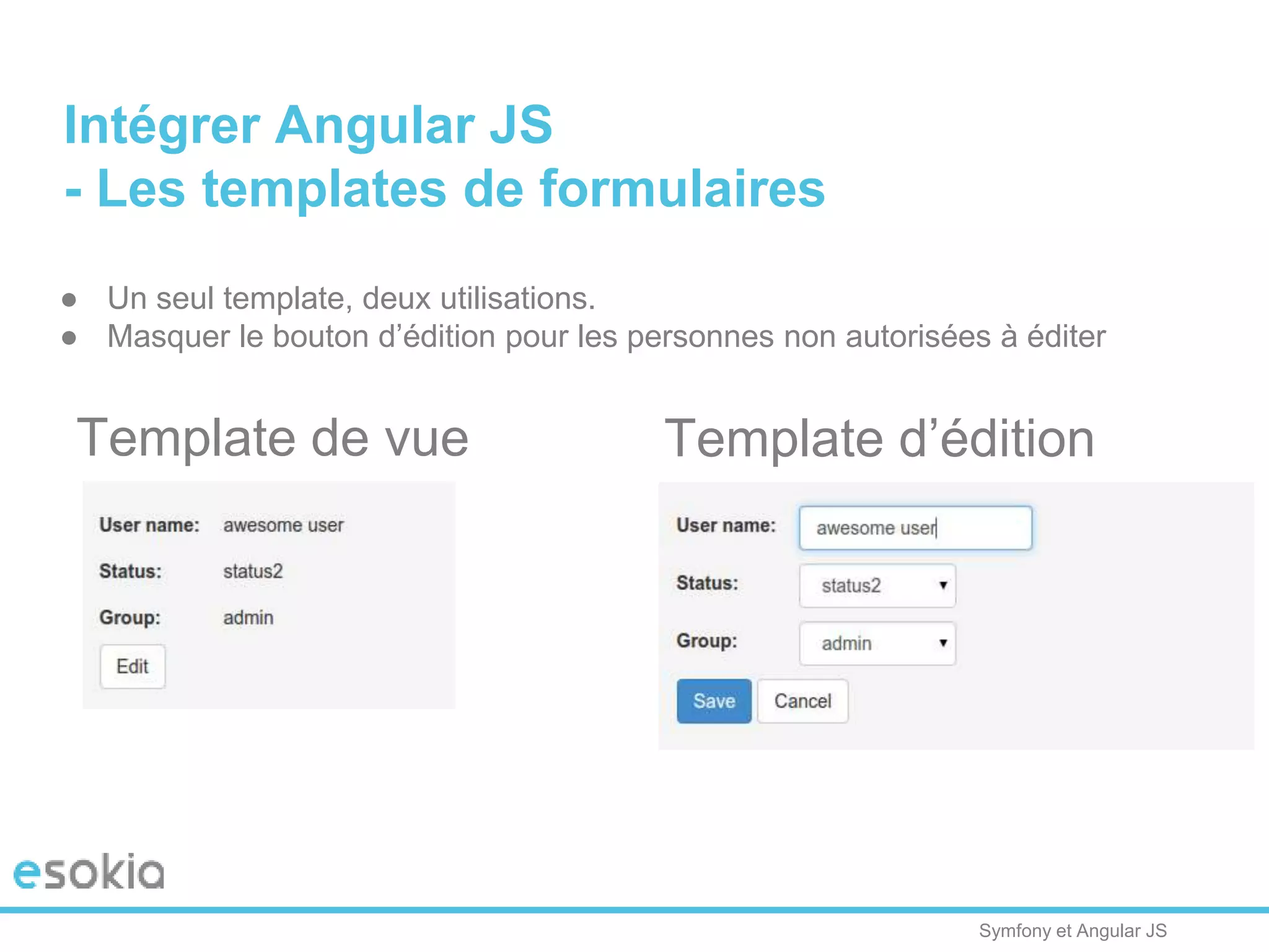 Symfony et Angular JS
Intégrer Angular JS
- Les templates de formulaires
Template de vue Template d’édition
● Un seul template, deux utilisations.
● Masquer le bouton d’édition pour les personnes non autorisées à éditer
 