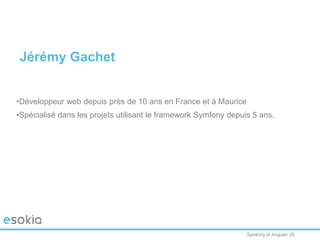 Symfony et Angular JS
Jérémy Gachet
•Développeur web depuis près de 10 ans en France et à Maurice
•Spécialisé dans les projets utilisant le framework Symfony depuis 5 ans.
 