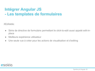 Symfony et Angular JS
XEditable:
● Série de directive de formulaire permettant le click-to-edit aussi appelé edit-in-
place
● Meilleure expérience utilisateur
● Une seule vue à créer pour les actions de visualisation et d’editing
Intégrer Angular JS
- Les templates de formulaires
 