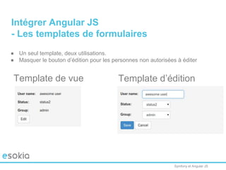 Symfony et Angular JS
Intégrer Angular JS
- Les templates de formulaires
Template de vue Template d’édition
● Un seul template, deux utilisations.
● Masquer le bouton d’édition pour les personnes non autorisées à éditer
 