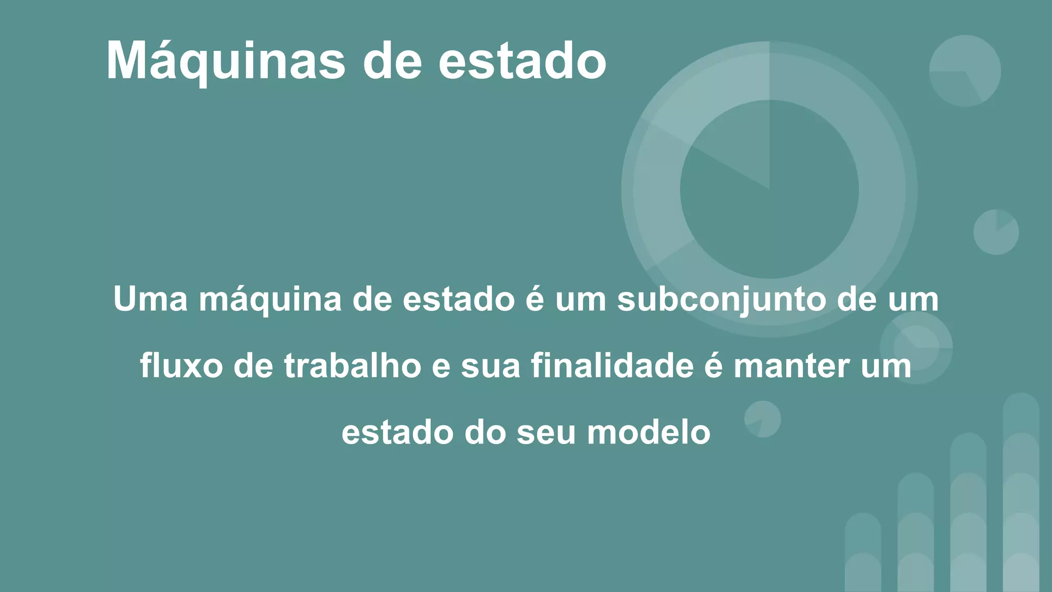 Máquinas de estado
Uma máquina de estado é um subconjunto de um
fluxo de trabalho e sua finalidade é manter um
estado do seu modelo
 