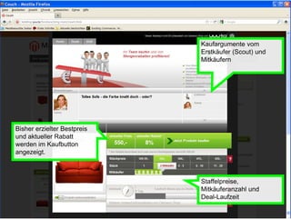 Kaufargumente vom
                             Erstkäufer (Scout) und
                             Mitkäufern




Bisher erzielter Bestpreis
und aktueller Rabatt
werden im Kaufbutton
angezeigt.



                             Staffelpreise,
                             Mitkäuferanzahl und
                             Deal-Laufzeit
 
