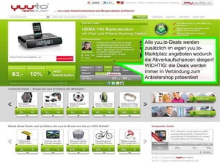 Alle yuu.to-Deals werden
zusätzlich im eigen yuu.to-
Marktplatz angeboten wodurch
die Abverkaufschancen steigen!
WICHTIG: die Deals werden
immer in Verbindung zum
Anbietershop präsentiert
 