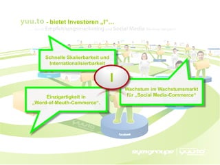 - bietet Investoren „I“…




    Schnelle Skalierbarkeit und
     Internationalisierbarkeit


                                  I
                                      Wachstum im Wachstumsmarkt
     Einzigartigkeit in               für „Social Media-Commerce“
„Word-of-Mouth-Commerce“.
 