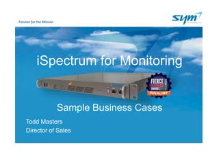 Passion for the Mission
iSpectrum for Monitoring
Sample Business Cases
Todd Masters
Director of Sales
 