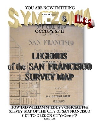 YOU ARE NOW ENTERING
DROMGOOLE’S
For April 29, 2012
OCCUPY SF II
HOW DID WILLIAM M. EDDY’S OFFICIAL 1849
SURVEY MAP OF THE CITY OF SAN FRANCISCO
GET TO OREGON CITY (Oregon)?
But first … !!!
 