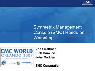 1© 2007 EMC Corporation. All rights reserved.
Symmetrix Management
Console (SMC) Hands-on
Workshop
Brian Rettman
Rick Bonvino
John Madden
EMC Corporation
 