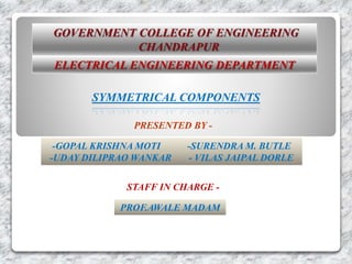 ELECTRICAL ENGINEERING DEPARTMENT
SYMMETRICAL COMPONENTS
PRESENTED BY -
-GOPAL KRISHNA MOTI -SURENDRA M. BUTLE
-UDAY DILIPRAO WANKAR - VILAS JAIPAL DORLE
STAFF IN CHARGE -
PROF.AWALE MADAM
 