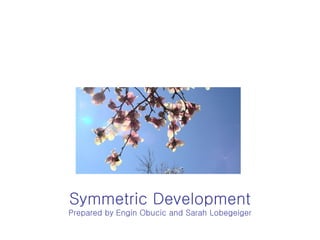Symmetric Development Prepared by   Engin Obucic and Sarah Lobegeiger 