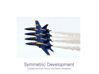 Symmetric Development Prepared by   Engin Obucic and Sarah Lobegeiger 