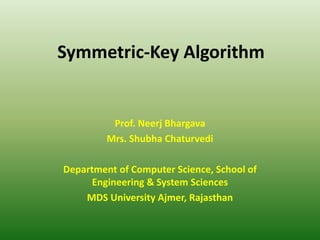 Symmetric-Key Algorithm
Prof. Neerj Bhargava
Mrs. Shubha Chaturvedi
Department of Computer Science, School of
Engineering & System Sciences
MDS University Ajmer, Rajasthan
 