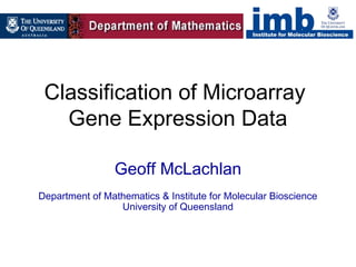 Classification of Microarray
   Gene Expression Data

                Geoff McLachlan
Department of Mathematics & Institute for Molecular Bioscience
                 University of Queensland
 