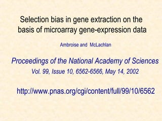 Selection bias in gene extraction on the
  basis of microarray gene-expression data
                 Ambroise and McLachlan


Proceedings of the National Academy of Sciences
      Vol. 99, Issue 10, 6562-6566, May 14, 2002

 http://www.pnas.org/cgi/content/full/99/10/6562
 