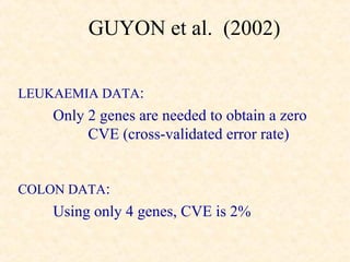 GUYON et al. (2002)

LEUKAEMIA DATA:
    Only 2 genes are needed to obtain a zero
         CVE (cross-validated error rate)


COLON DATA:
    Using only 4 genes, CVE is 2%
 