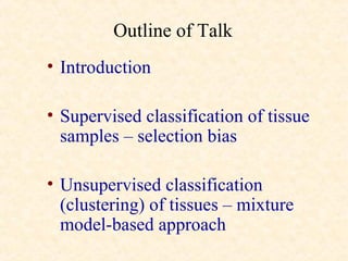 Outline of Talk
• Introduction

• Supervised classification of tissue
  samples – selection bias

• Unsupervised classification
  (clustering) of tissues – mixture
  model-based approach
 
