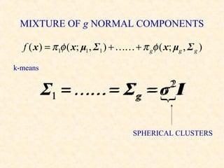MIXTURE OF g NORMAL COMPONENTS

  f ( x ) = π 1φ ( x; μ1 , Σ1 ) +  + π gφ ( x; μg , Σ g )
k-means


          Σ1 =  = Σg =  I
                     g   σ I                    2
                                                2



                                    SPHERICAL CLUSTERS
 