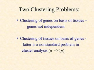 Two Clustering Problems:
• Clustering of genes on basis of tissues –
      genes not independent

• Clustering of tissues on basis of genes -
    latter is a nonstandard problem in
   cluster analysis (n << p)
 
