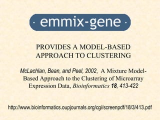 PROVIDES A MODEL-BASED
             APPROACH TO CLUSTERING

     McLachlan, Bean, and Peel, 2002, A Mixture Model-
      Based Approach to the Clustering of Microarray
        Expression Data, Bioinformatics 18, 413-422


http://www.bioinformatics.oupjournals.org/cgi/screenpdf/18/3/413.pdf
 