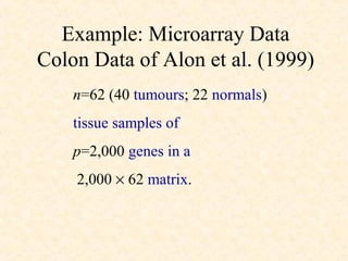 Example: Microarray Data
Colon Data of Alon et al. (1999)
    n=62 (40 tumours; 22 normals)
    tissue samples of
    p=2,000 genes in a
    2,000 × 62 matrix.
 