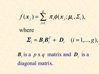 g
 f ( x j ) = ∑ π iφ ( x j ; µi , Σ i ),
             i =1

where
    Σ i = Bi B + Di T
                    i         (i = 1,..., g ),

Bi is a p x q matrix and Di is a
diagonal matrix.
 