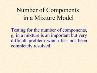 Number of Components
    in a Mixture Model
Testing for the number of components,
g, in a mixture is an important but very
difficult problem which has not been
completely resolved.
 