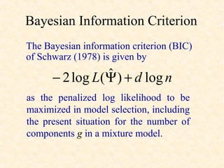Bayesian Information Criterion
The Bayesian information criterion (BIC)
of Schwarz (1978) is given by
                ˆ
      − 2 log L(Ψ ) + d log n
as the penalized log likelihood to be
maximized in model selection, including
the present situation for the number of
components g in a mixture model.
 