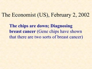 The Economist (US), February 2, 2002
   The chips are down; Diagnosing
   breast cancer (Gene chips have shown
   that there are two sorts of breast cancer)
 