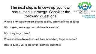 @Symmetricalmm
#BalanceSMM
The next step is to develop your own
social media strategy. Consider the
following questions:
W...