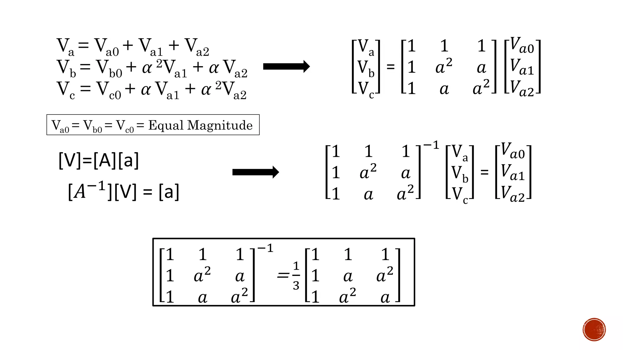 Va = Va0 + Va1 + Va2
Vb = Vb0 + α 2Va1 + α Va2
Vc = Vc0 + α Va1 + α 2Va2
Va
Vb
Vc
=
1 1 1
1 𝑎2 𝑎
1 𝑎 𝑎2
𝑉𝑎0
𝑉𝑎1
𝑉𝑎2
[V]=[A][a]
[𝐴−1
][V] = [a]
1 1 1
1 𝑎2 𝑎
1 𝑎 𝑎2
−1
Va
Vb
Vc
=
𝑉𝑎0
𝑉𝑎1
𝑉𝑎2
1 1 1
1 𝑎2 𝑎
1 𝑎 𝑎2
−1
=
1
3
1 1 1
1 𝑎 𝑎2
1 𝑎2 𝑎
Va0 = Vb0 = Vc0 = Equal Magnitude
 