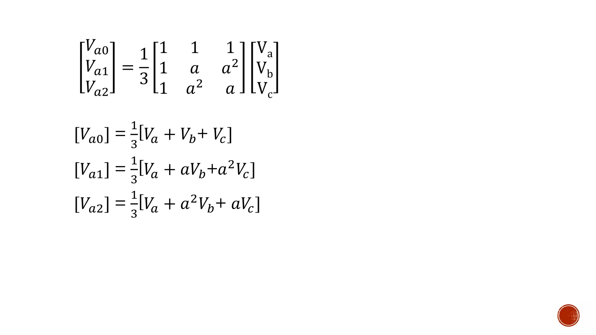 𝑉𝑎0
𝑉𝑎1
𝑉𝑎2
=
1
3
1 1 1
1 𝑎 𝑎2
1 𝑎2
𝑎
Va
Vb
Vc
[𝑉𝑎0] =
1
3
[𝑉𝑎 + 𝑉𝑏+ 𝑉𝑐]
[𝑉𝑎2] =
1
3
[𝑉𝑎 + 𝑎2
𝑉𝑏+ 𝑎𝑉𝑐]
[𝑉𝑎1] =
1
3
[𝑉𝑎 + 𝑎𝑉𝑏+𝑎2 𝑉𝑐]
 