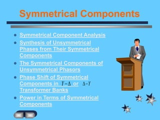 Symmetrical Components
 Symmetrical Component Analysis
 Synthesis of Unsymmetrical
Phases from Their Symmetrical
Components
 The Symmetrical Components of
Unsymmetrical Phasors
 Phase Shift of Symmetrical
Components in or
Transformer Banks
 Power in Terms of Symmetrical
Components
Y Y
 