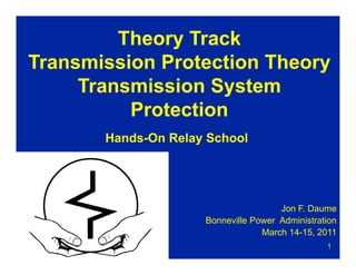 1
Hands-On Relay School
Jon F. Daume
Bonneville Power Administration
March 14-15, 2011
Theory Track
Transmission Protection Theory
Transmission System
Protection
 