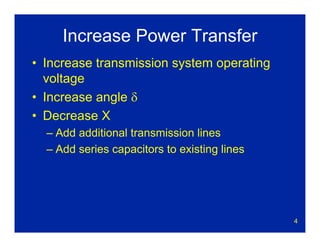 4
Increase Power Transfer
• Increase transmission system operating
voltage
• Increase angle δ
• Decrease X
– Add additional transmission lines
– Add series capacitors to existing lines
 