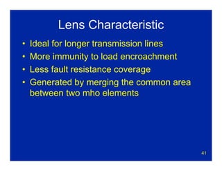 41
Lens Characteristic
• Ideal for longer transmission lines
• More immunity to load encroachment
• Less fault resistance coverage
• Generated by merging the common area
between two mho elements
 