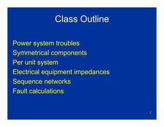 2
Class Outline
Power system troubles
Symmetrical components
Per unit system
Electrical equipment impedances
Sequence networks
Fault calculations
 