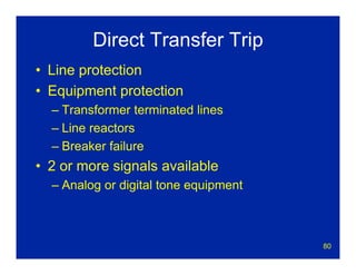 80
Direct Transfer Trip
• Line protection
• Equipment protection
– Transformer terminated lines
– Line reactors
– Breaker failure
• 2 or more signals available
– Analog or digital tone equipment
 