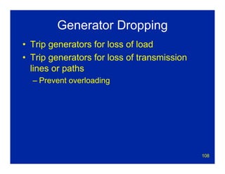 108
Generator Dropping
• Trip generators for loss of load
• Trip generators for loss of transmission
lines or paths
– Prevent overloading
 