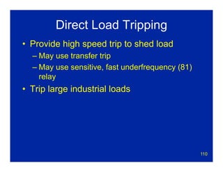 110
Direct Load Tripping
• Provide high speed trip to shed load
– May use transfer trip
– May use sensitive, fast underfrequency (81)
relay
• Trip large industrial loads
 