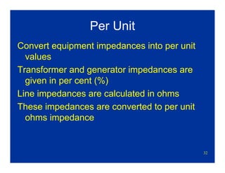 32
Per Unit
Convert equipment impedances into per unit
values
Transformer and generator impedances are
given in per cent (%)
Line impedances are calculated in ohms
These impedances are converted to per unit
ohms impedance
 
