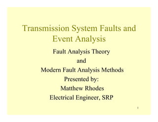 Transmission System Faults and
Event Analysis
Fault Analysis Theory
and
Modern Fault Analysis Methods
Presented by:
Matthew Rhodes
Electrical Engineer, SRP
1
 