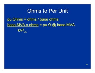 38
Ohms to Per Unit
pu Ohms = ohms / base ohms
base MVA x ohms = pu Ω @ base MVA
kV2
LL
 