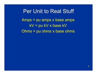 39
Per Unit to Real Stuff
Amps = pu amps x base amps
kV = pu kV x base kV
Ohms = pu ohms x base ohms
 