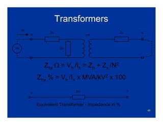 48
Transformers
Zx X
Ze
Zh
H 1:N
Vh
Ih
Zhx
H
X
Equivalent Transformer - Impedance in %
Zhx Ω = Vh /Ih = Zh + Zx /N2
Zhx % = Vh /Ih x MVA/kV2 x 100
 