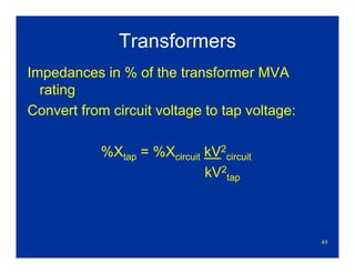 49
Transformers
Impedances in % of the transformer MVA
rating
Convert from circuit voltage to tap voltage:
%Xtap = %Xcircuit kV2
circuit
kV2
tap
 