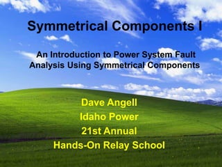 Symmetrical Components I
An Introduction to Power System Fault
Analysis Using Symmetrical Components
Dave Angell
Idaho Power
21st Annual
Hands-On Relay School
 