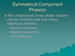 Symmetrical Component
Phasors
 The unbalanced three phase system
can be transformed into three
balanced phasors.
– Positive Sequence
– Negative Sequence
– Zero Sequence
 