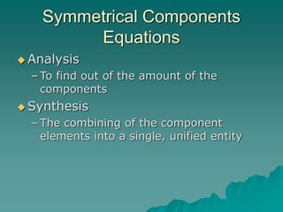 Symmetrical Components
Equations
 Analysis
– To find out of the amount of the
components
 Synthesis
– The combining of the component
elements into a single, unified entity
 
