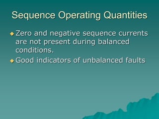 Sequence Operating Quantities
 Zero and negative sequence currents
are not present during balanced
conditions.
 Good indicators of unbalanced faults
 