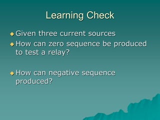Learning Check
 Given three current sources
 How can zero sequence be produced
to test a relay?
 How can negative sequence
produced?
 