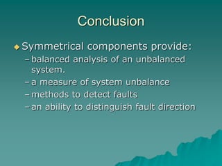 Conclusion
 Symmetrical components provide:
– balanced analysis of an unbalanced
system.
– a measure of system unbalance
– methods to detect faults
– an ability to distinguish fault direction
 